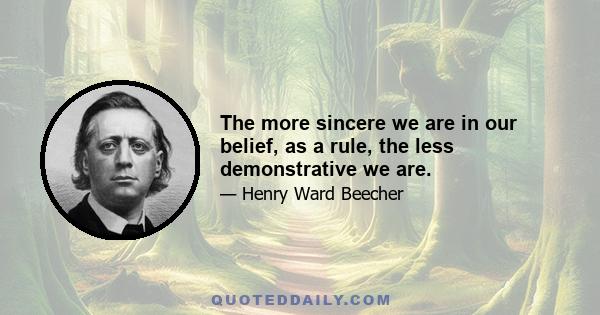 The more sincere we are in our belief, as a rule, the less demonstrative we are.