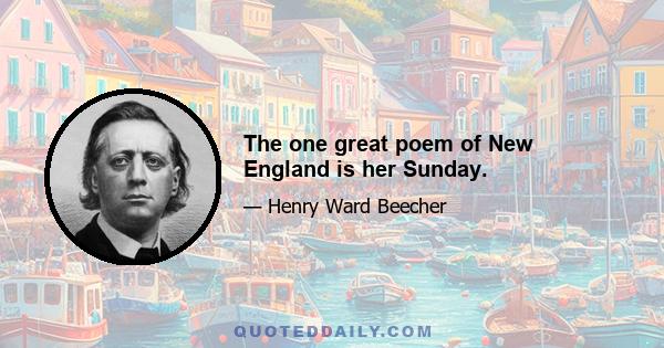 The one great poem of New England is her Sunday.