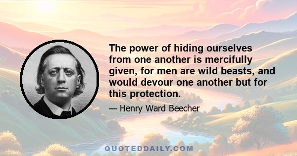 The power of hiding ourselves from one another is mercifully given, for men are wild beasts, and would devour one another but for this protection.