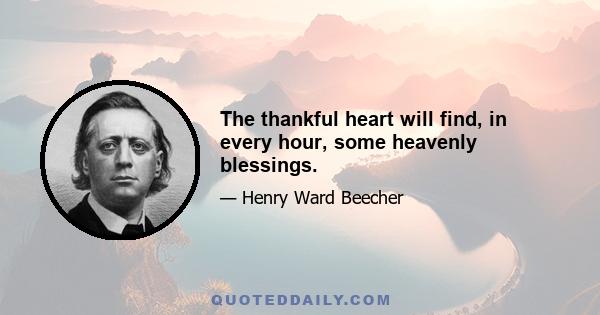 The thankful heart will find, in every hour, some heavenly blessings.