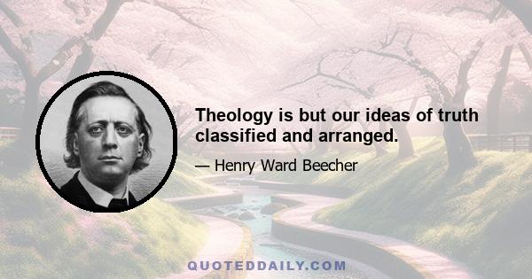 Theology is but our ideas of truth classified and arranged.