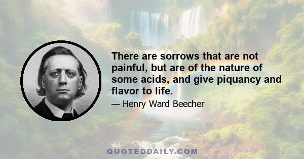 There are sorrows that are not painful, but are of the nature of some acids, and give piquancy and flavor to life.