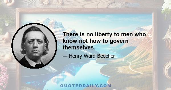 There is no liberty to men who know not how to govern themselves.