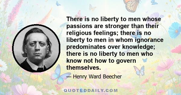 There is no liberty to men whose passions are stronger than their religious feelings; there is no liberty to men in whom ignorance predominates over knowledge; there is no liberty to men who know not how to govern