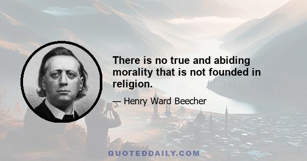 There is no true and abiding morality that is not founded in religion.