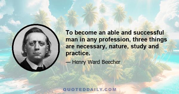 To become an able and successful man in any profession, three things are necessary, nature, study and practice.