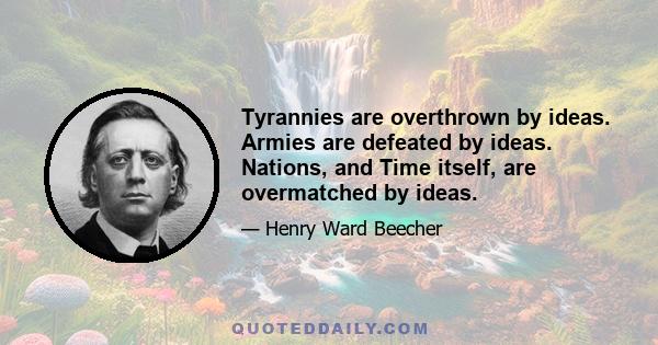 Tyrannies are overthrown by ideas. Armies are defeated by ideas. Nations, and Time itself, are overmatched by ideas.