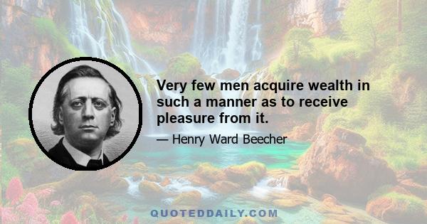 Very few men acquire wealth in such a manner as to receive pleasure from it.