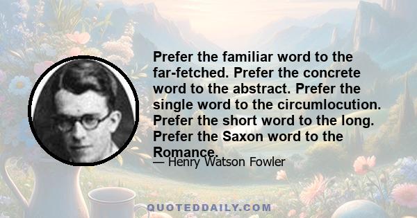 Prefer the familiar word to the far-fetched. Prefer the concrete word to the abstract. Prefer the single word to the circumlocution. Prefer the short word to the long. Prefer the Saxon word to the Romance.