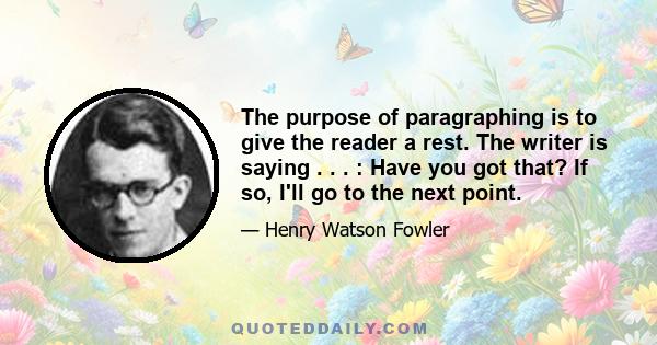 The purpose of paragraphing is to give the reader a rest. The writer is saying . . . : Have you got that? If so, I'll go to the next point.