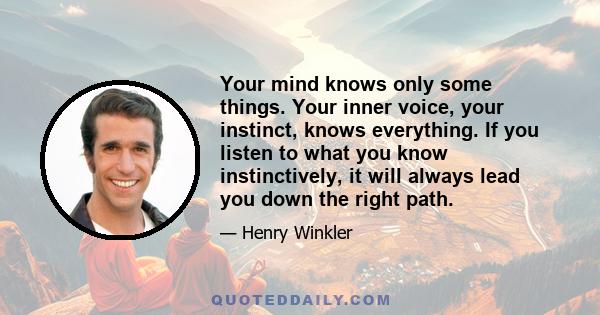 Your mind knows only some things. Your inner voice, your instinct, knows everything. If you listen to what you know instinctively, it will always lead you down the right path.