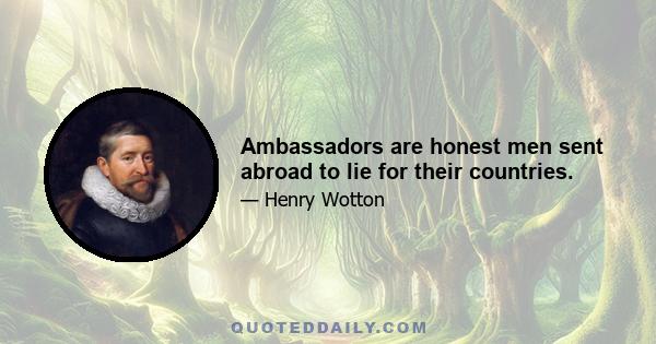 Ambassadors are honest men sent abroad to lie for their countries.