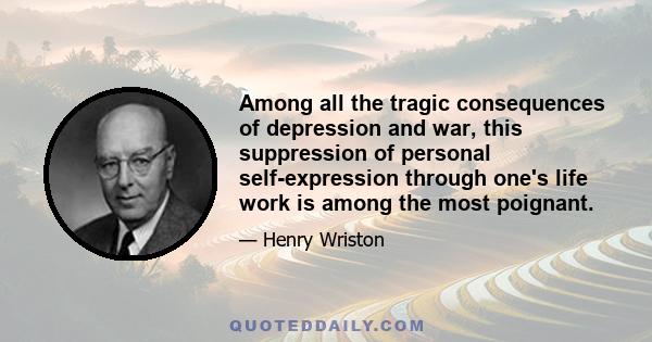 Among all the tragic consequences of depression and war, this suppression of personal self-expression through one's life work is among the most poignant.