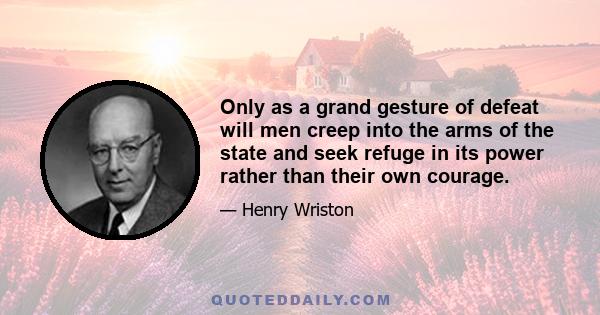 Only as a grand gesture of defeat will men creep into the arms of the state and seek refuge in its power rather than their own courage.