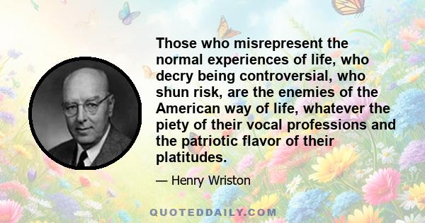 Those who misrepresent the normal experiences of life, who decry being controversial, who shun risk, are the enemies of the American way of life, whatever the piety of their vocal professions and the patriotic flavor of 