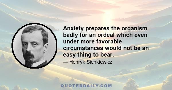 Anxiety prepares the organism badly for an ordeal which even under more favorable circumstances would not be an easy thing to bear.