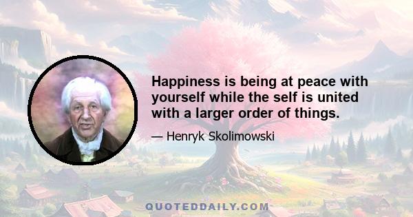 Happiness is being at peace with yourself while the self is united with a larger order of things.