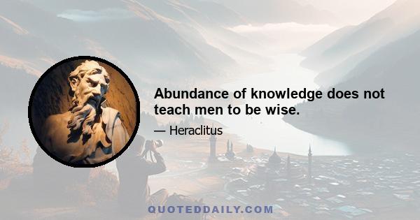 Abundance of knowledge does not teach men to be wise.