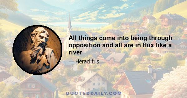 All things come into being through opposition and all are in flux like a river