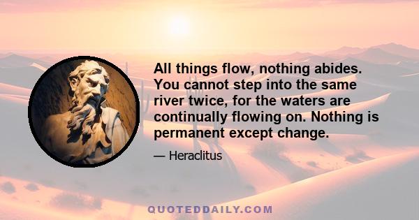 All things flow, nothing abides. You cannot step into the same river twice, for the waters are continually flowing on. Nothing is permanent except change.