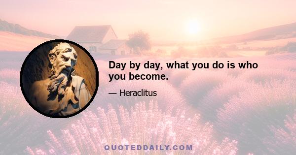 Day by day, what you do is who you become.