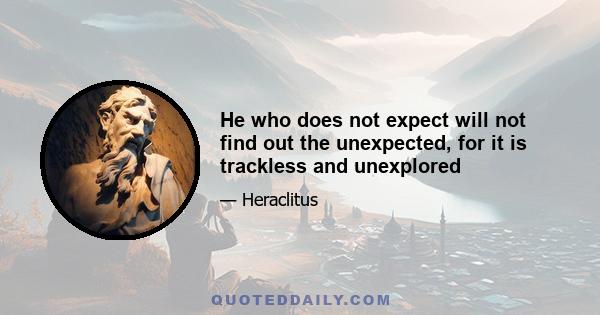 He who does not expect will not find out the unexpected, for it is trackless and unexplored