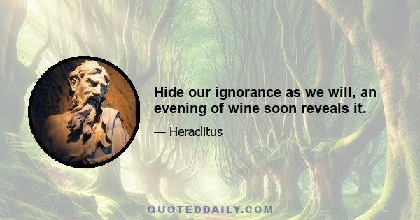 Hide our ignorance as we will, an evening of wine soon reveals it.