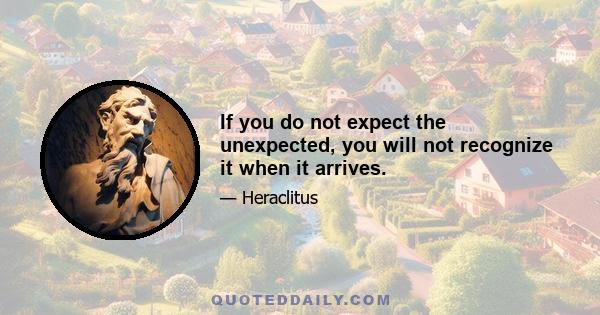 If you do not expect the unexpected, you will not recognize it when it arrives.