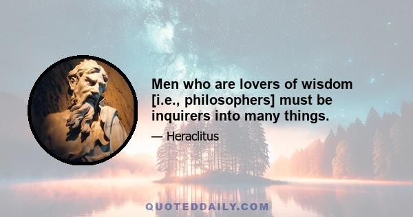 Men who are lovers of wisdom [i.e., philosophers] must be inquirers into many things.