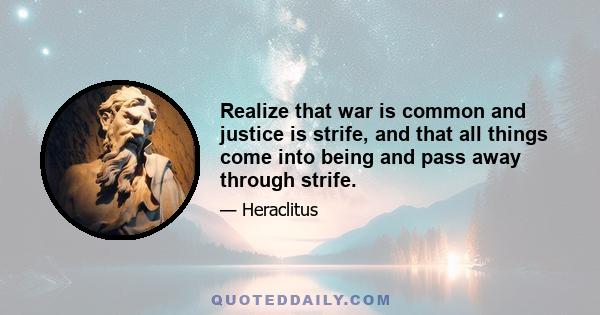 Realize that war is common and justice is strife, and that all things come into being and pass away through strife.