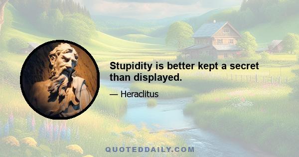 Stupidity is better kept a secret than displayed.