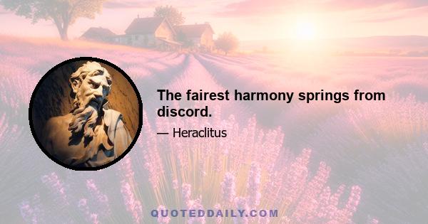 The fairest harmony springs from discord.