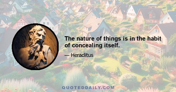The nature of things is in the habit of concealing itself.
