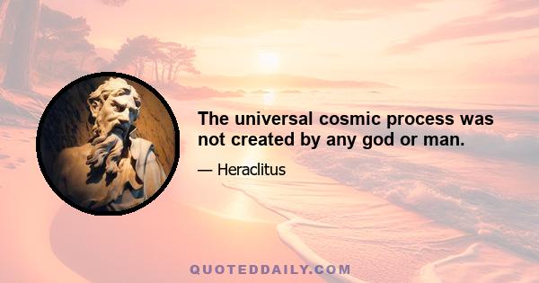 The universal cosmic process was not created by any god or man.