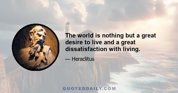 The world is nothing but a great desire to live and a great dissatisfaction with living.