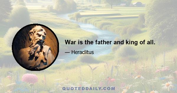 War is the father and king of all.
