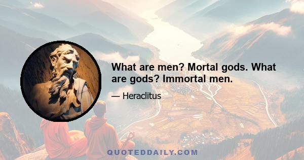 What are men? Mortal gods. What are gods? Immortal men.
