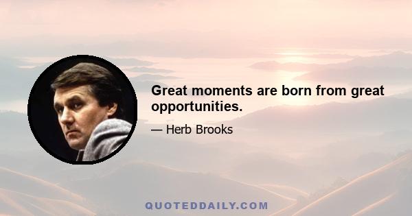 Great moments are born from great opportunities.