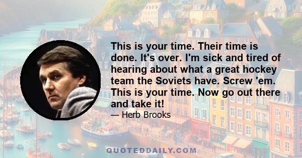 This is your time. Their time is done. It's over. I'm sick and tired of hearing about what a great hockey team the Soviets have. Screw 'em. This is your time. Now go out there and take it!