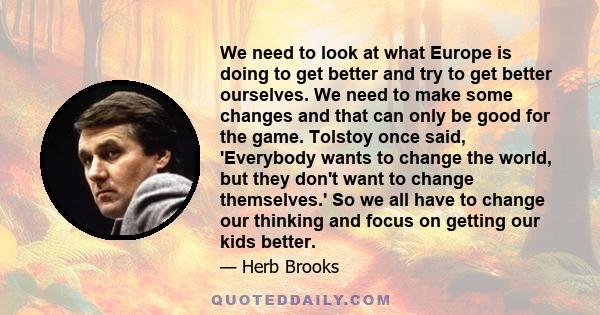 We need to look at what Europe is doing to get better and try to get better ourselves. We need to make some changes and that can only be good for the game. Tolstoy once said, 'Everybody wants to change the world, but