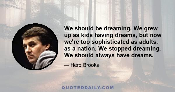 We should be dreaming. We grew up as kids having dreams, but now we're too sophisticated as adults, as a nation. We stopped dreaming. We should always have dreams.