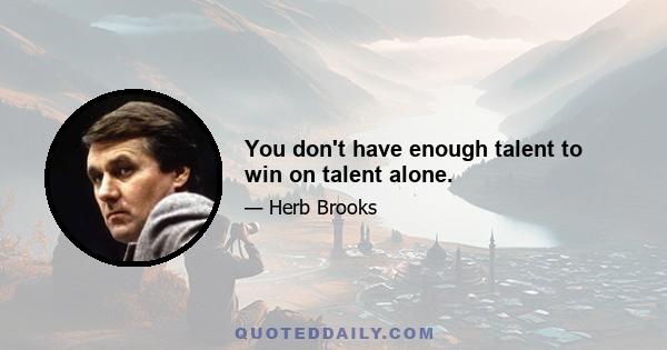 You don't have enough talent to win on talent alone.