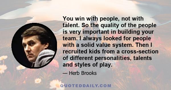 You win with people, not with talent. So the quality of the people is very important in building your team. I always looked for people with a solid value system. Then I recruited kids from a cross-section of different