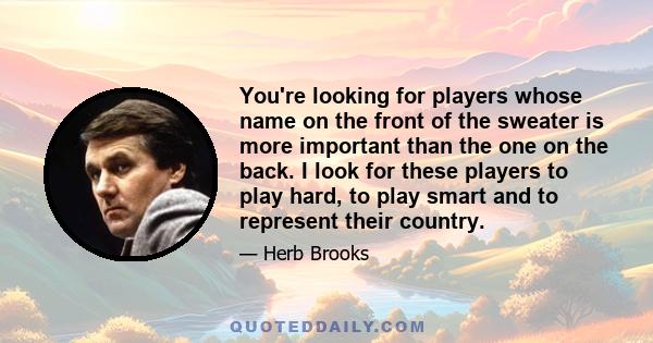 You're looking for players whose name on the front of the sweater is more important than the one on the back. I look for these players to play hard, to play smart and to represent their country.