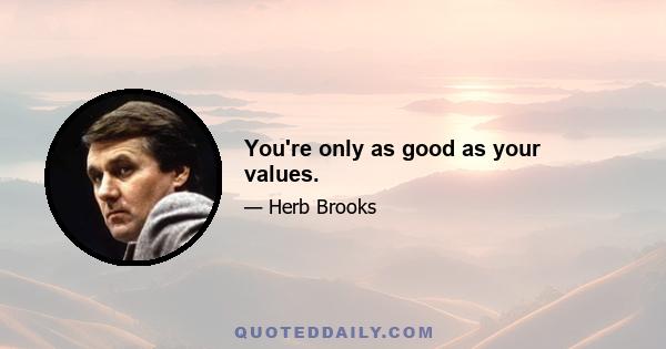 You're only as good as your values.