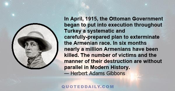 In April, 1915, the Ottoman Government began to put into execution throughout Turkey a systematic and carefully-prepared plan to exterminate the Armenian race. In six months nearly a million Armenians have been killed.