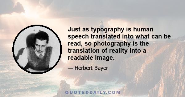 Just as typography is human speech translated into what can be read, so photography is the translation of reality into a readable image.