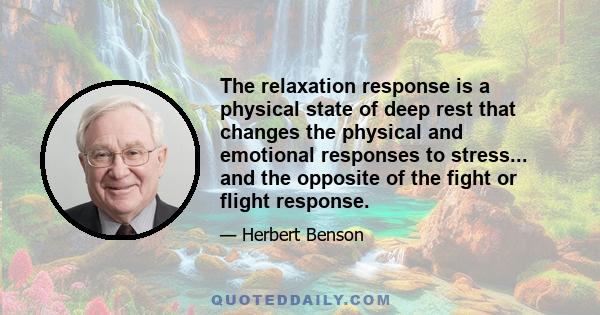 The relaxation response is a physical state of deep rest that changes the physical and emotional responses to stress... and the opposite of the fight or flight response.