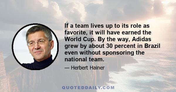 If a team lives up to its role as favorite, it will have earned the World Cup. By the way, Adidas grew by about 30 percent in Brazil even without sponsoring the national team.