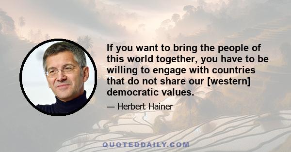 If you want to bring the people of this world together, you have to be willing to engage with countries that do not share our [western] democratic values.